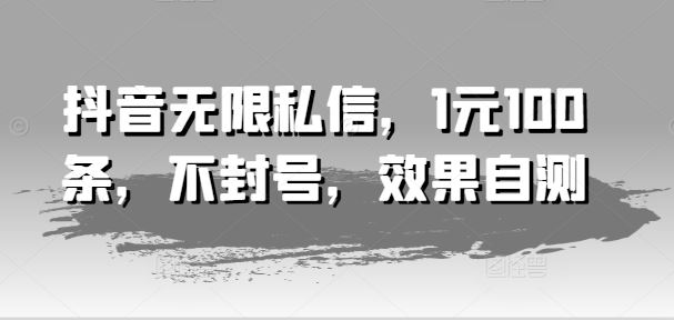 抖音无限私信，1元100条，不封号，效果自测-启航资源站