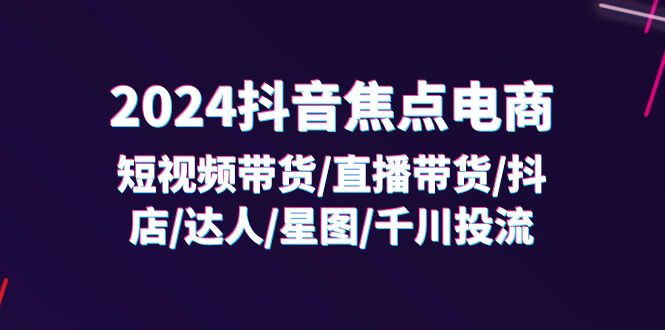 （11794期）2024抖音-焦点电商：短视频带货/直播带货/抖店/达人/星图/千川投流/32节课-启航资源站