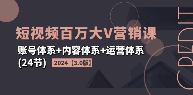 （11795期）2024短视频·百万大V营销课【3.0版】账号体系+内容体系+运营体系(24节)-启航资源站