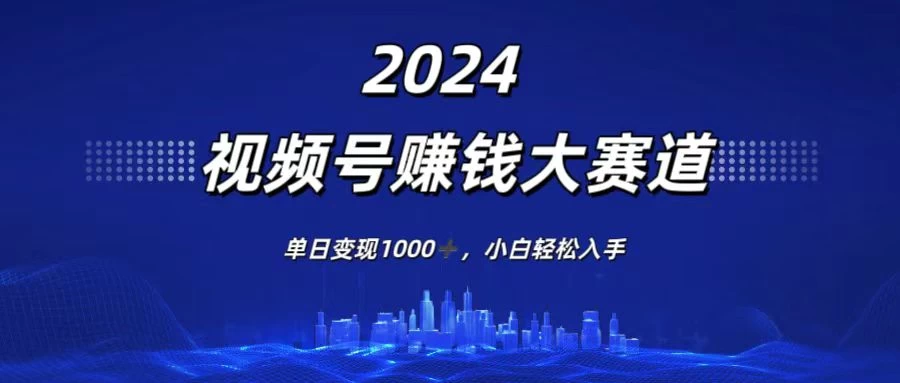 2024视频号赚钱大赛道，单日变现1000+，小白轻松入手-启航资源站