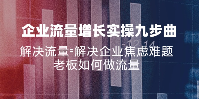 （11822期）企业流量增长实战九步曲，解决流量=解决企业焦虑难题，老板如何做流量-启航资源站