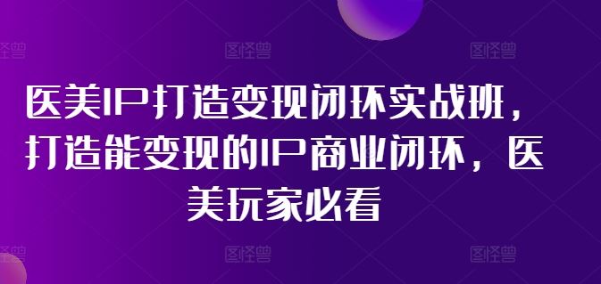 医美IP打造变现闭环实战班，打造能变现的IP商业闭环，医美玩家必看!-启航资源站