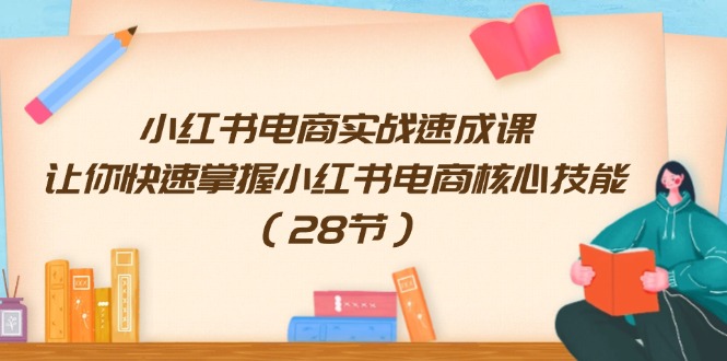 小红书电商实战速成课，让你快速掌握小红书电商核心技能（28节）-启航资源站