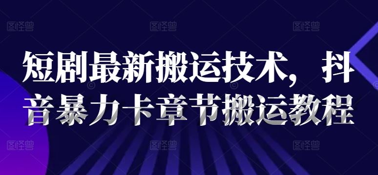 短剧最新搬运技术，抖音暴力卡章节搬运教程-启航资源站