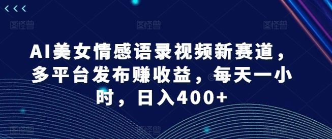 AI美女情感语录视频新赛道，多平台发布赚收益，每天一小时，日入400+【揭秘】-启航资源站