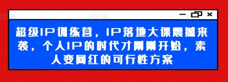 超级IP训练营，IP落地大课震撼来袭，个人IP的时代才刚刚开始，素人变网红的可行性方案-启航资源站