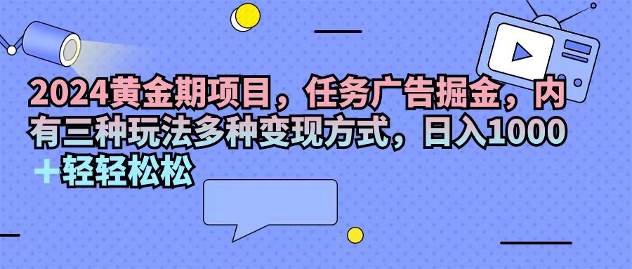 （11871期）2024黄金期项目，任务广告掘金，内有三种玩法多种变现方式，日入1000+…-启航资源站