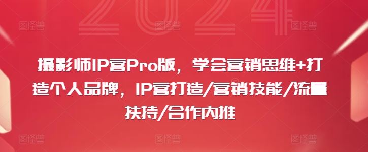 摄影师IP营Pro版，学会营销思维+打造个人品牌，IP营打造/营销技能/流量扶持/合作内推-启航资源站