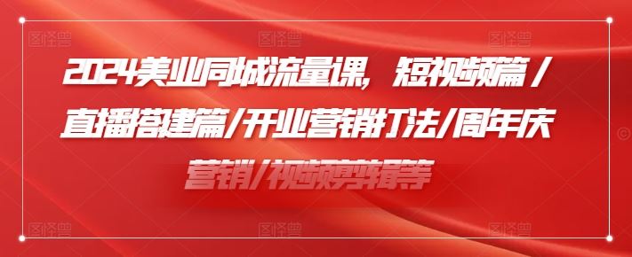 2024美业同城流量课，短视频篇 /直播搭建篇/开业营销打法/周年庆营销/视频剪辑等-启航资源站