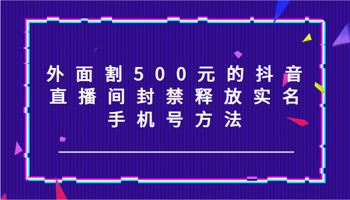 外面割500元的抖音直播间封禁释放实名/手机号方法！-启航资源站