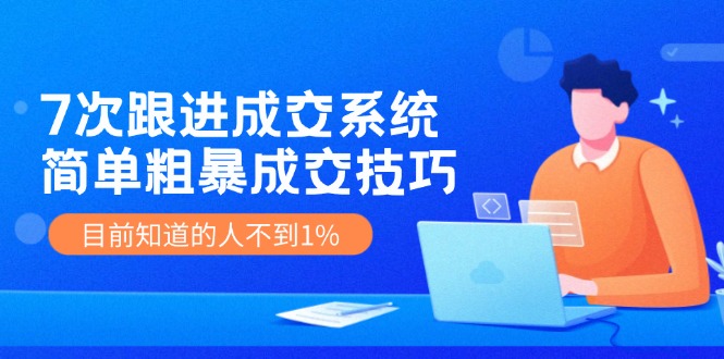 《7次跟进成交系统》简单粗暴的成交技巧，目前不到1%的人知道！-启航资源站