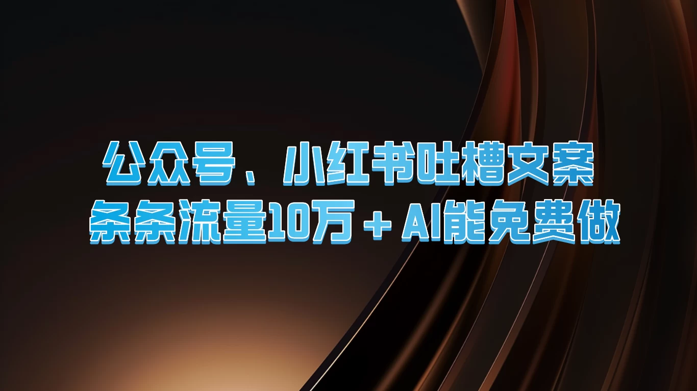 公众号、小红书吐槽文案，条条流量10万+，AI能免费做-启航资源站