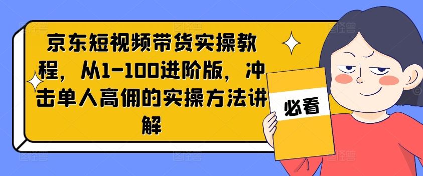 京东短视频带货实操教程，从1-100进阶版，冲击单人高佣的实操方法讲解-启航资源站