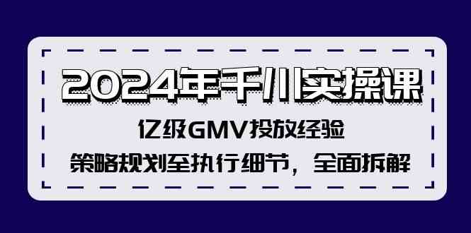 2024年千川实操课，亿级GMV投放经验，策略规划至执行细节，全面拆解-启航资源站