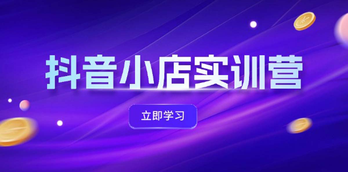 （12199期）抖音小店最新实训营，提升体验分、商品卡 引流，投流增效，联盟引流秘籍-启航资源站