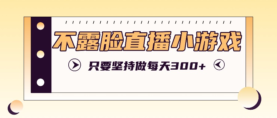 不露脸直播小游戏项目玩法，只要坚持做，轻松实现每天300+-启航资源站