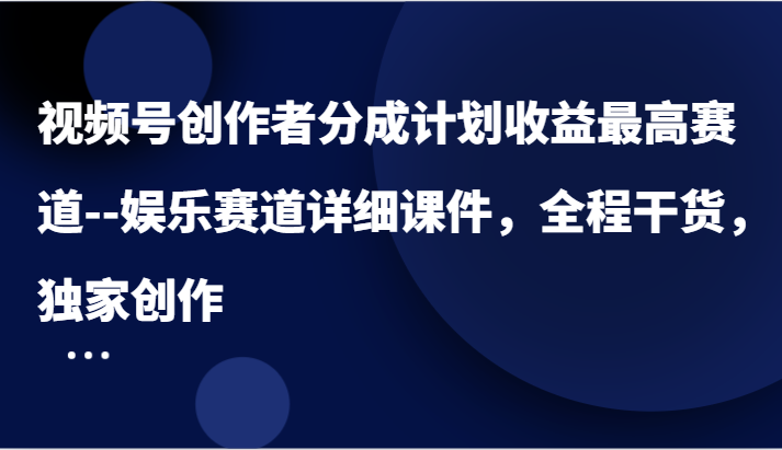 视频号创作者分成计划收益最高赛道–娱乐赛道详细课件，全程干货，独家创作-启航资源站