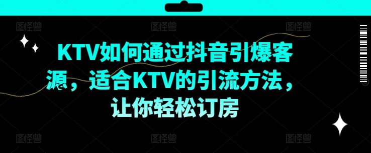 KTV抖音短视频营销，KTV如何通过抖音引爆客源，适合KTV的引流方法，让你轻松订房-启航资源站