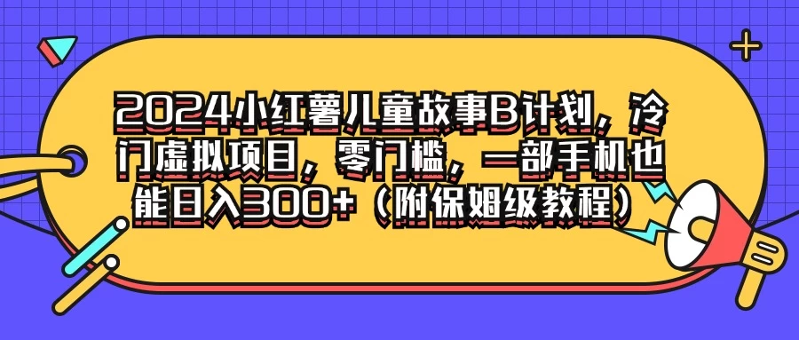 2024小红薯儿童故事B计划，冷门虚拟项目，零门槛，一部手机也能日入300+（附保姆级教程）-启航资源站