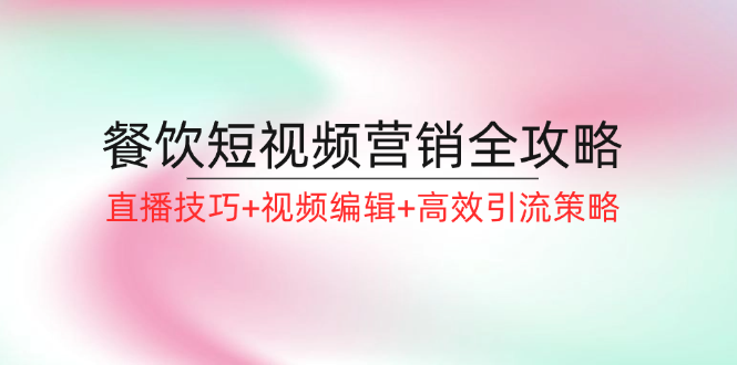 餐饮短视频营销全攻略：直播技巧+视频编辑+高效引流策略-启航资源站