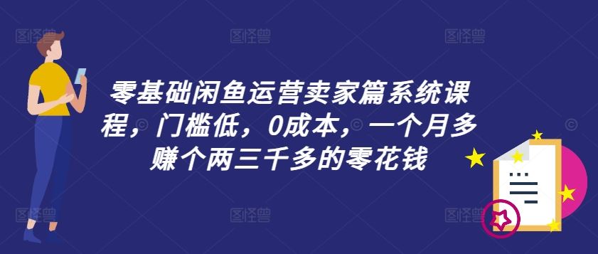 零基础闲鱼运营卖家篇系统课程，门槛低，0成本，一个月多赚个两三千多的零花钱-启航资源站