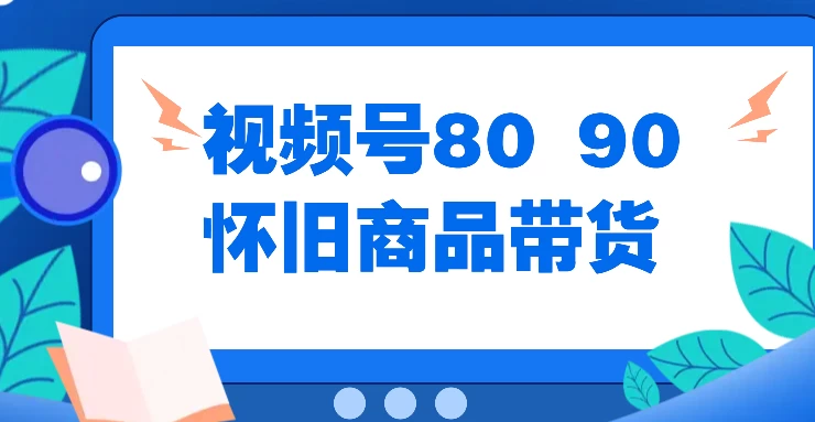 视频号8090 怀旧商品带货，无需复杂剪辑，每天十分钟，轻松日入300+-启航资源站