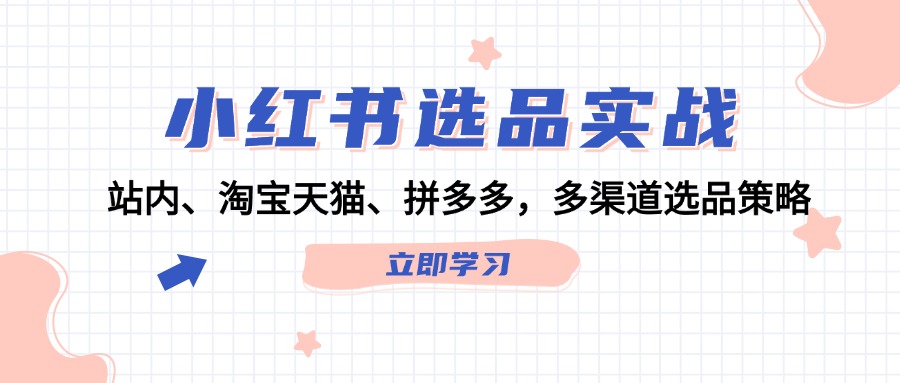 （12443期）小红书选品实战：站内、淘宝天猫、拼多多，多渠道选品策略-启航资源站