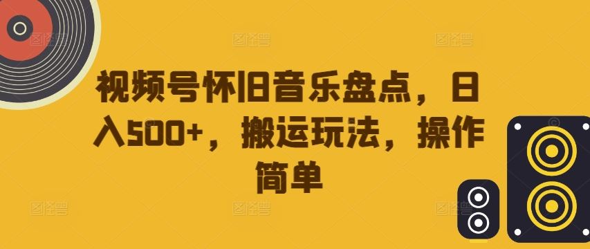 视频号怀旧音乐盘点，日入500+，搬运玩法，操作简单【揭秘】-启航资源站