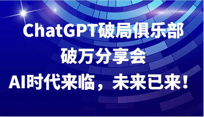 ChatGPT破局俱乐部破万分享会，AI时代来临，未来已来！-启航资源站