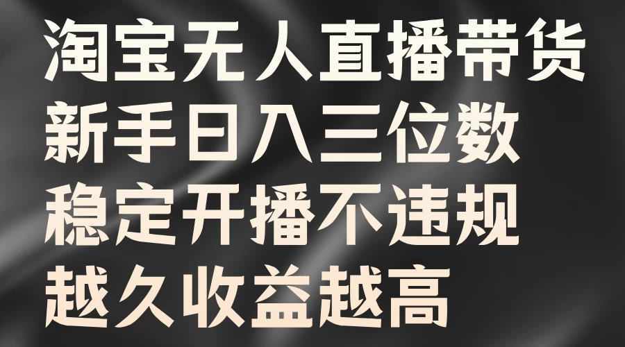 淘宝无人直播带货，新手日入三位数，稳定开播不违规，越久收益越高-启航资源站