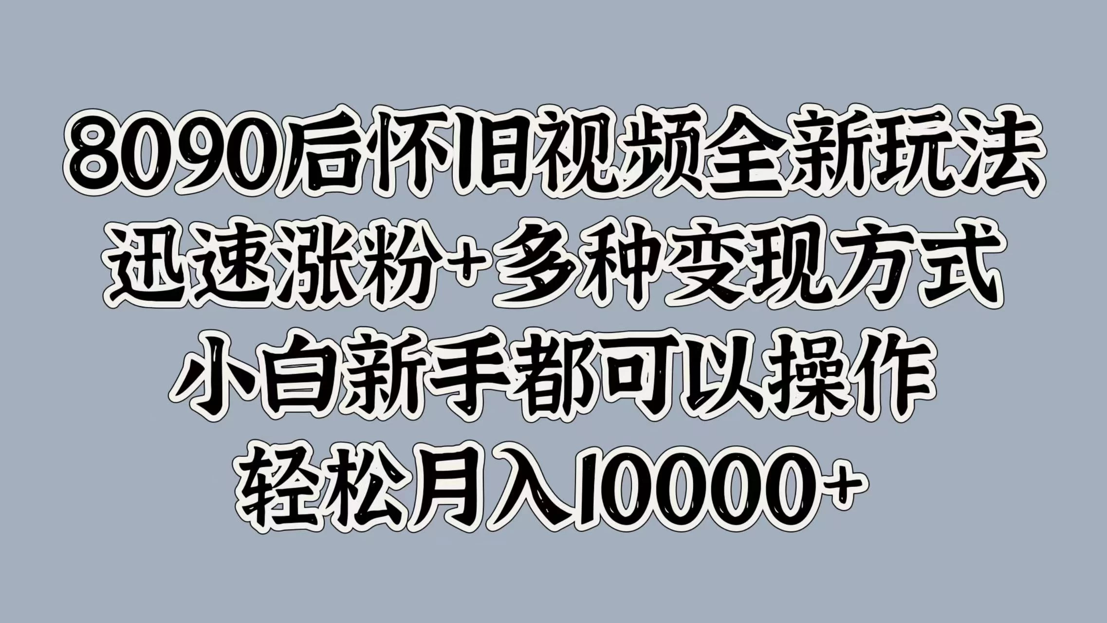 8090后怀旧视频全新玩法，迅速涨粉+多种变现方式，小白新手都可以操作，轻松月入10000+-启航资源站