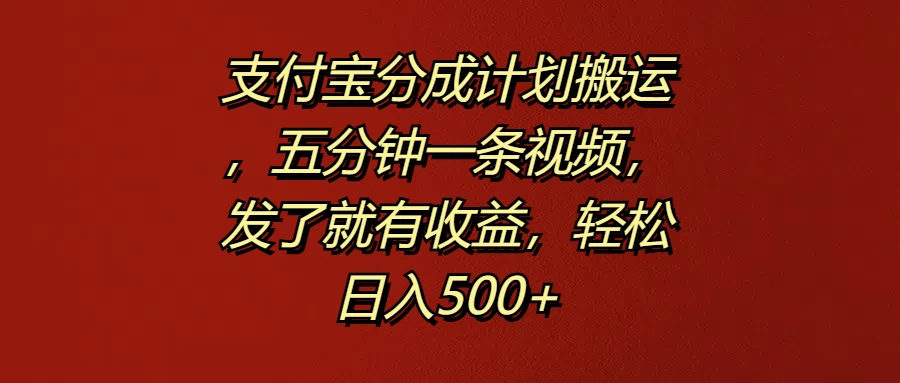 支付宝分成计划搬运，五分钟一条视频，发了就有收益，轻松日入500+-启航资源站