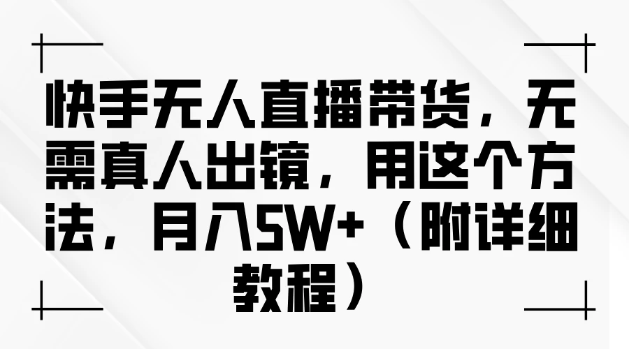 快手无人直播带货，无需真人出镜，用这个方法，月入5W+（附详细教程）-启航资源站