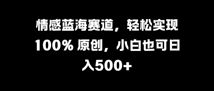 情感蓝海赛道，轻松实现 100% 原创，小白也可日入500+-启航资源站