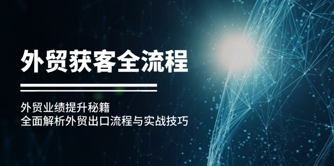 （12982期）外贸获客全流程：外贸业绩提升秘籍：全面解析外贸出口流程与实战技巧-启航资源站