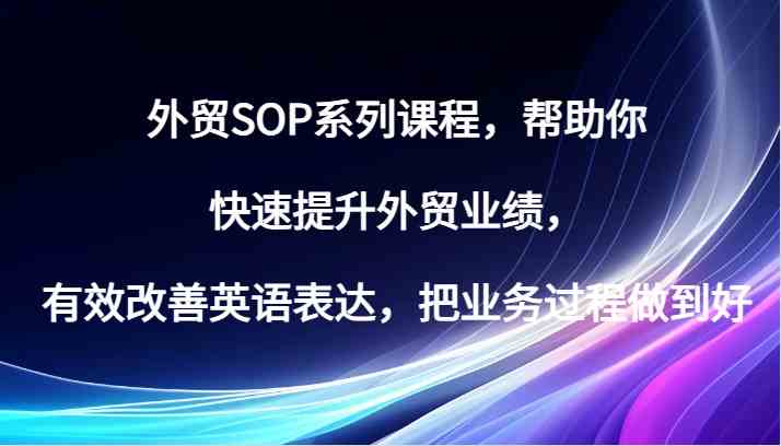 外贸SOP系列课程，帮助你快速提升外贸业绩，有效改善英语表达，把业务过程做到好-启航资源站