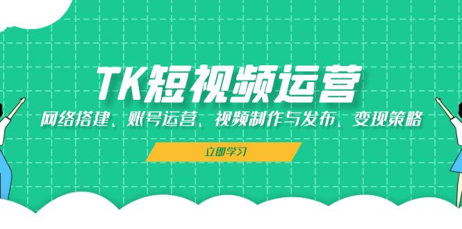 （13082期）TK短视频运营：网络搭建、账号运营、视频制作与发布、变现策略-启航资源站