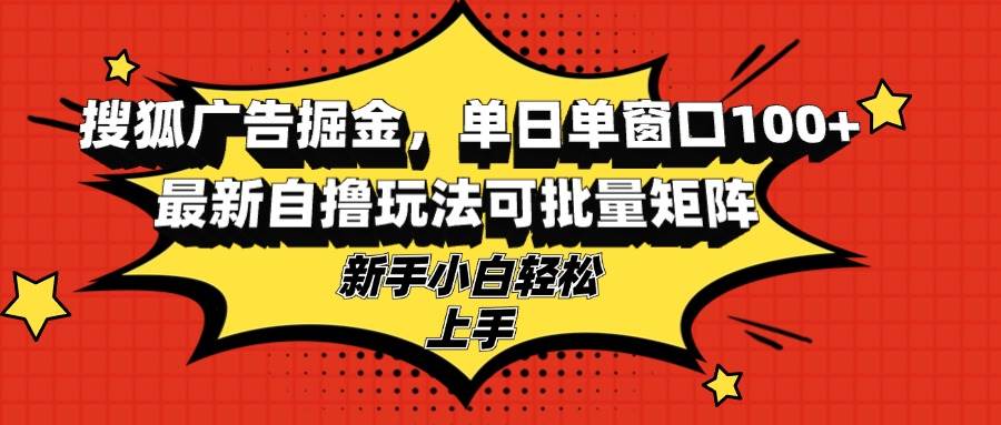 （13116期）搜狐广告掘金，单日单窗口100+，最新自撸玩法可批量矩阵，适合新手小白-启航资源站