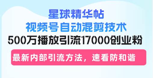 （13168期）星球精华帖视频号自动混剪技术，500万播放引流17000创业粉，最新内部引…-启航资源站