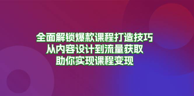 （13176期）全面解锁爆款课程打造技巧，从内容设计到流量获取，助你实现课程变现-启航资源站