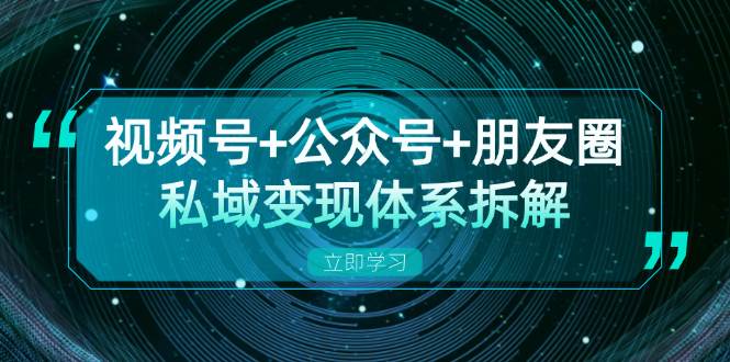 （13174期）视频号+公众号+朋友圈私域变现体系拆解，全体平台流量枯竭下的应对策略-启航资源站