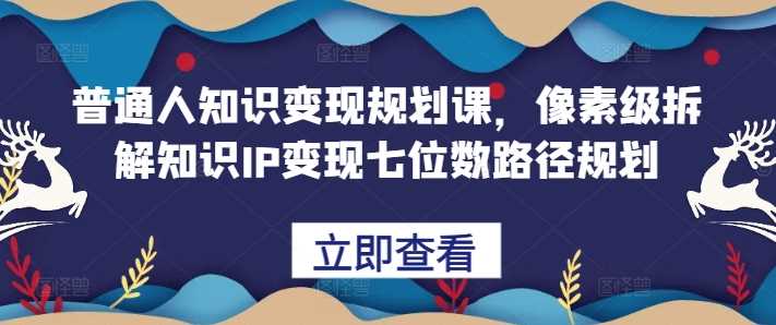 普通人知识变现规划课，像素级拆解知识IP变现七位数路径规划-启航资源站