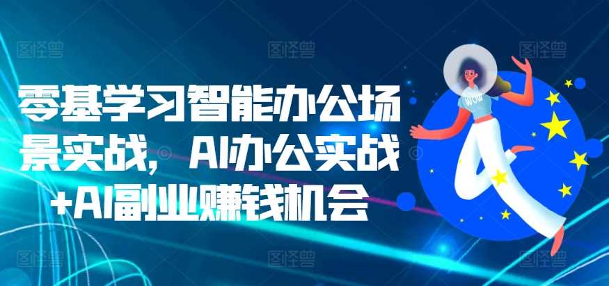 零基学习智能办公场景实战，AI办公实战+AI副业赚钱机会-启航资源站