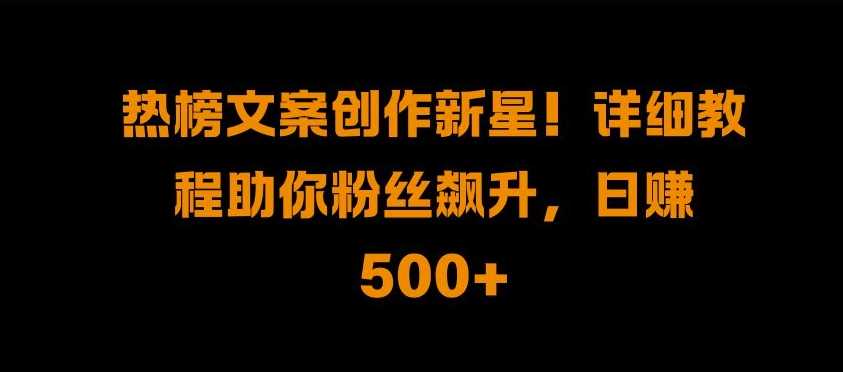 热榜文案创作新星!详细教程助你粉丝飙升，日入500+【揭秘】-启航资源站