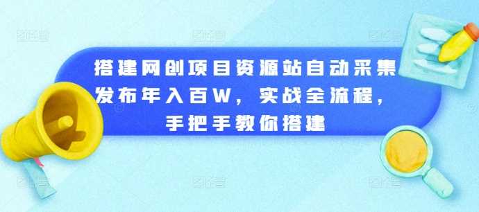 搭建网创项目资源站自动采集发布年入百W，实战全流程，手把手教你搭建【揭秘】-启航资源站