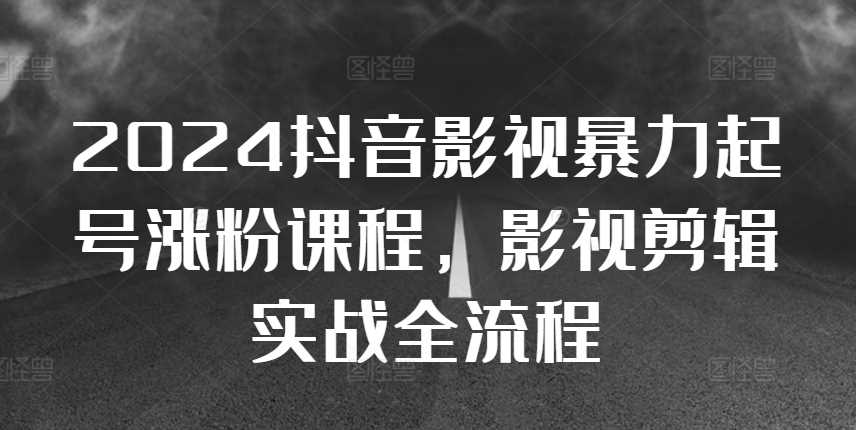 2024抖音影视暴力起号涨粉课程，影视剪辑搬运实战全流程-启航资源站