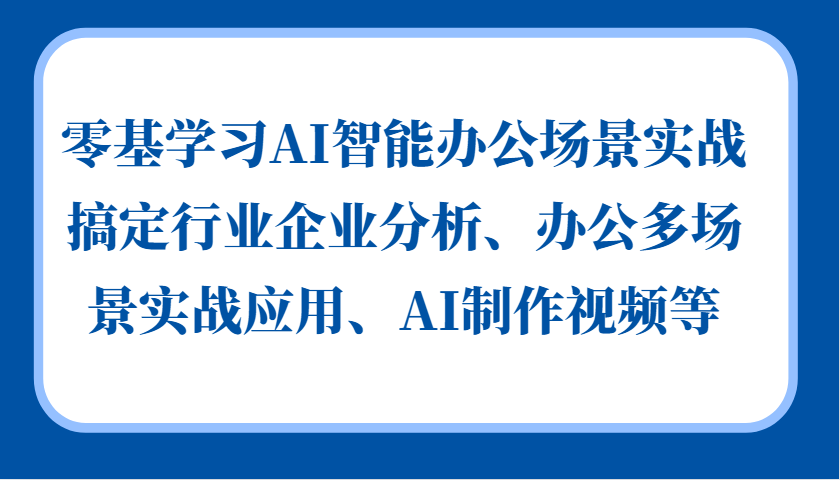 零基学习AI智能办公场景实战，搞定行业企业分析、办公多场景实战应用、AI制作视频等-启航资源站