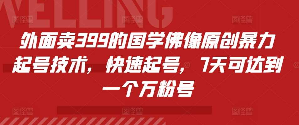 外面卖399的国学佛像原创暴力起号技术，快速起号，7天可达到一个万粉号-启航资源站