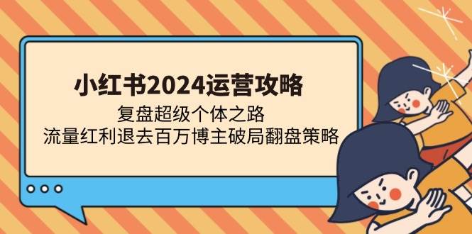 （13194期）小红书2024运营攻略：复盘超级个体之路 流量红利退去百万博主破局翻盘-启航资源站