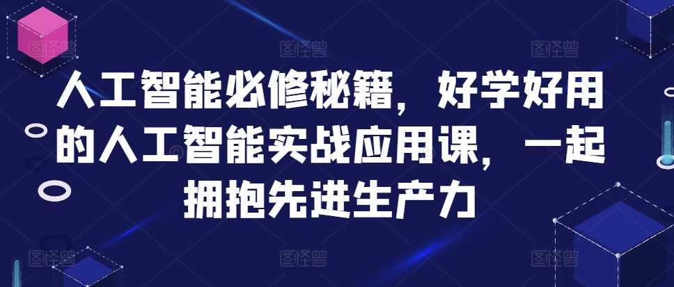 人工智能必修秘籍，好学好用的人工智能实战应用课，一起拥抱先进生产力-启航资源站